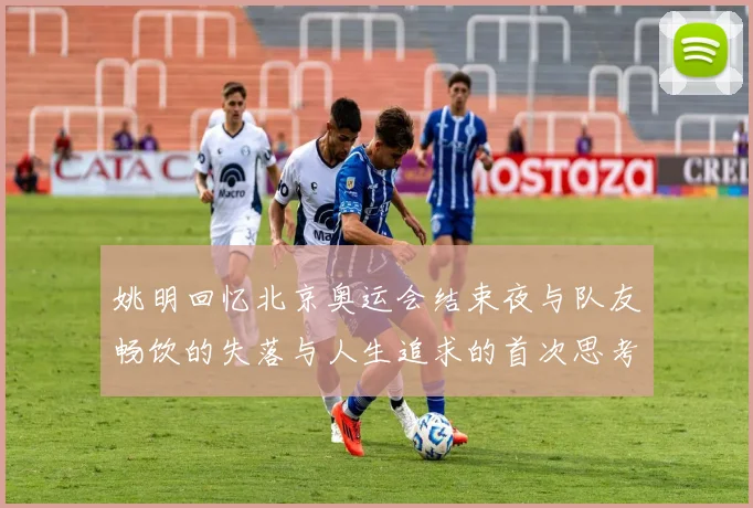 姚明回忆北京奥运会结束夜与队友畅饮的失落与人生追求的首次思考