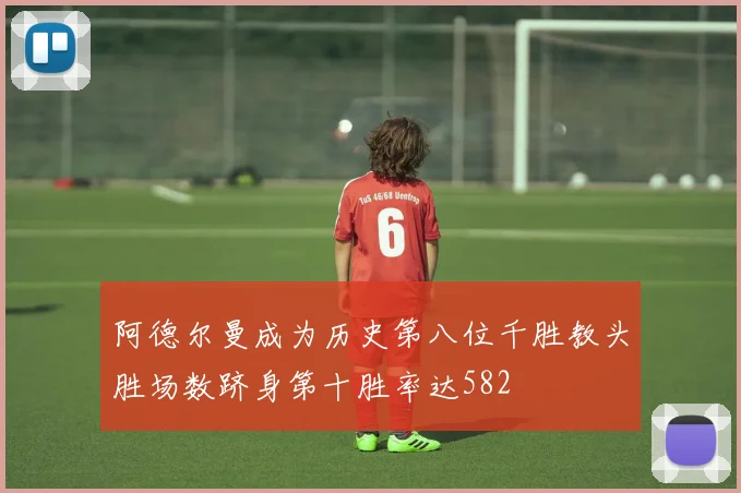 阿德尔曼成为历史第八位千胜教头胜场数跻身第十胜率达582