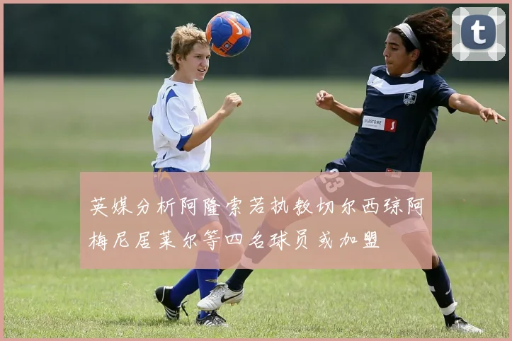 英媒分析阿隆索若执教切尔西琼阿梅尼居莱尔等四名球员或加盟