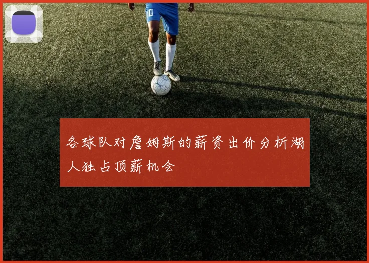 各球队对詹姆斯的薪资出价分析湖人独占顶薪机会