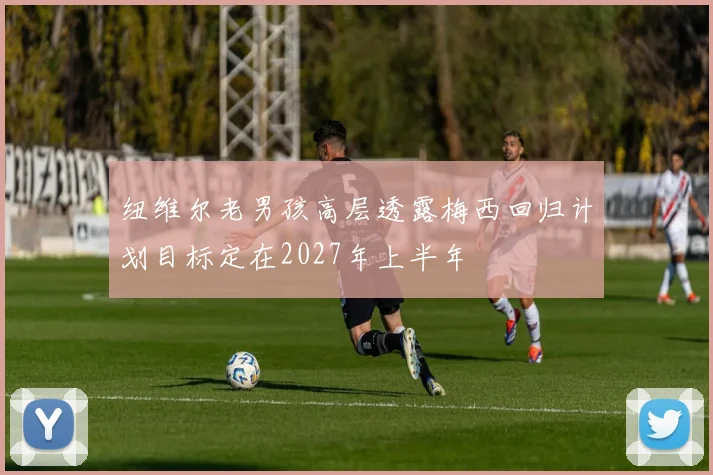 纽维尔老男孩高层透露梅西回归计划目标定在2027年上半年