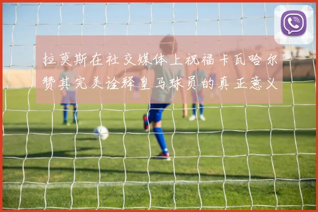 拉莫斯在社交媒体上祝福卡瓦哈尔赞其完美诠释皇马球员的真正意义