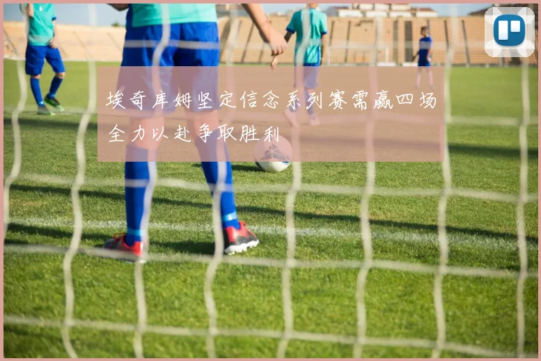 埃奇库姆坚定信念系列赛需赢四场全力以赴争取胜利