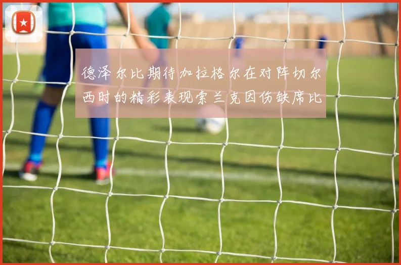 德泽尔比期待加拉格尔在对阵切尔西时的精彩表现索兰克因伤缺席比赛