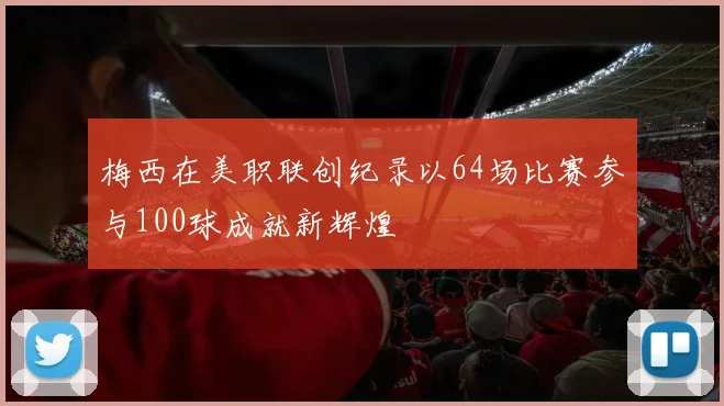 梅西在美职联创纪录以64场比赛参与100球成就新辉煌
