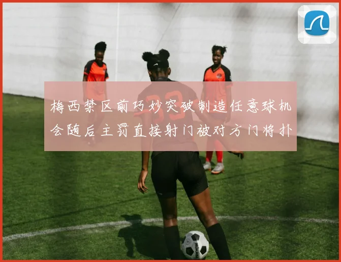 梅西禁区前巧妙突破制造任意球机会随后主罚直接射门被对方门将扑出