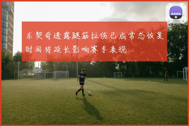 东契奇透露腿筋拉伤已成常态恢复时间将延长影响赛季表现