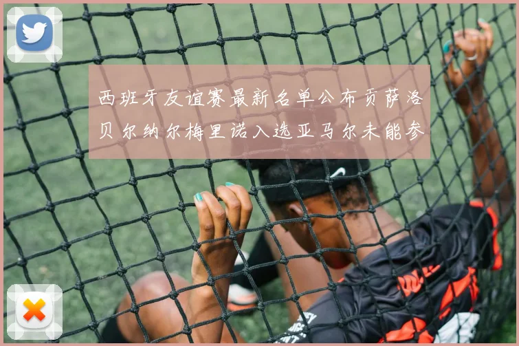 西班牙友谊赛最新名单公布贡萨洛贝尔纳尔梅里诺入选亚马尔未能参赛