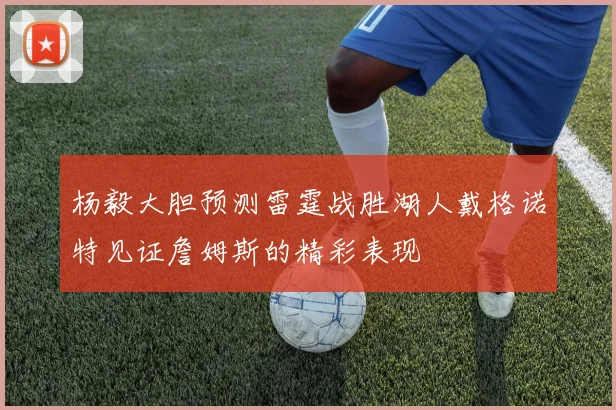 杨毅大胆预测雷霆战胜湖人戴格诺特见证詹姆斯的精彩表现